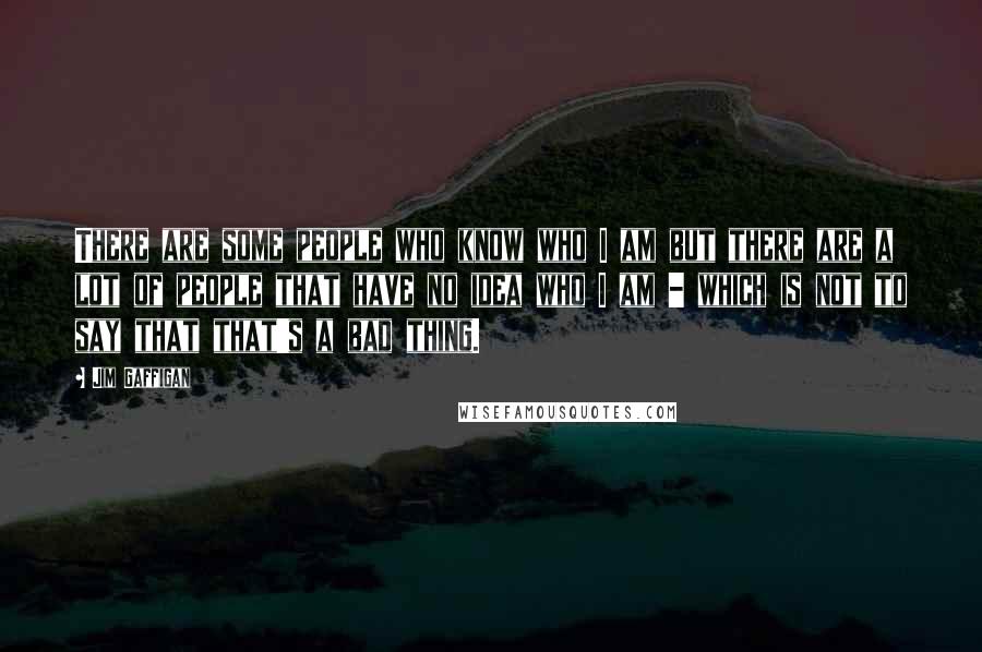 Jim Gaffigan Quotes: There are some people who know who I am but there are a lot of people that have no idea who I am - which is not to say that that's a bad thing.