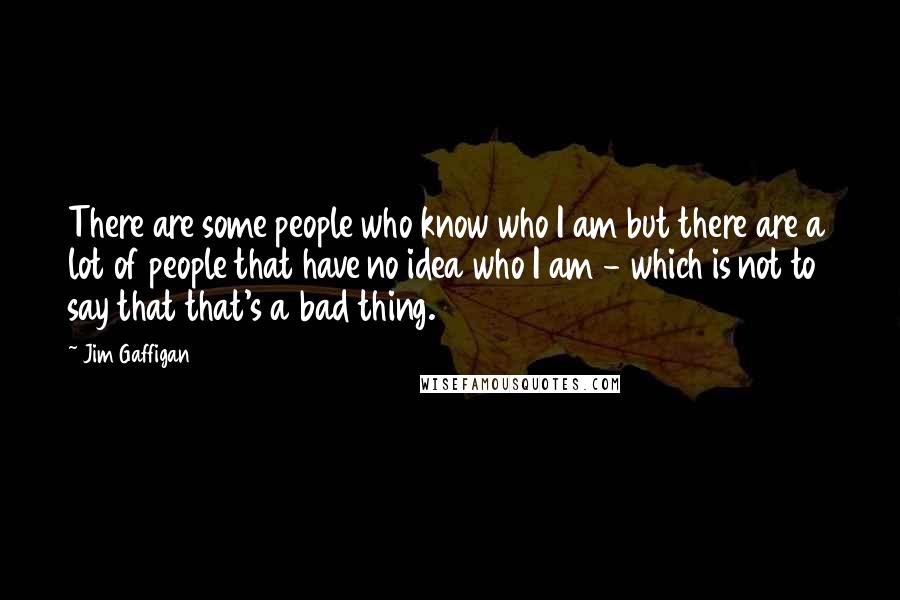 Jim Gaffigan Quotes: There are some people who know who I am but there are a lot of people that have no idea who I am - which is not to say that that's a bad thing.