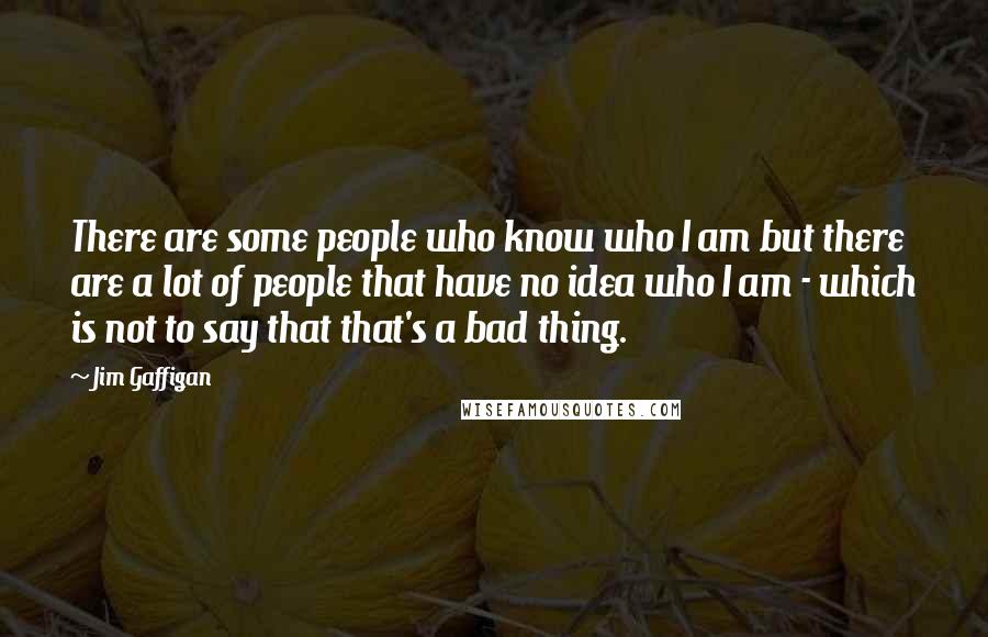 Jim Gaffigan Quotes: There are some people who know who I am but there are a lot of people that have no idea who I am - which is not to say that that's a bad thing.