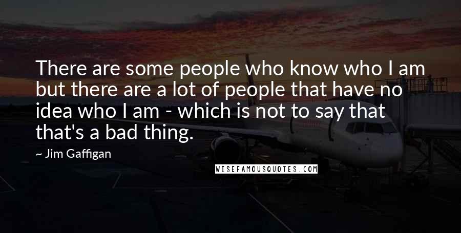 Jim Gaffigan Quotes: There are some people who know who I am but there are a lot of people that have no idea who I am - which is not to say that that's a bad thing.