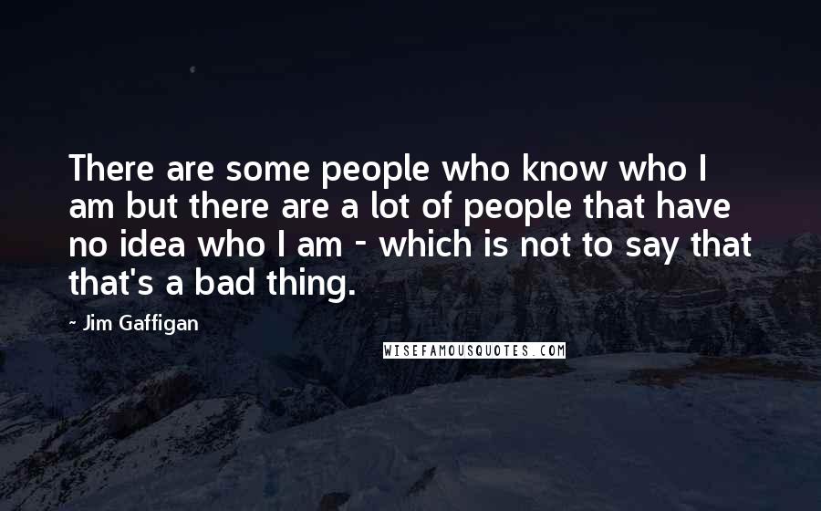 Jim Gaffigan Quotes: There are some people who know who I am but there are a lot of people that have no idea who I am - which is not to say that that's a bad thing.