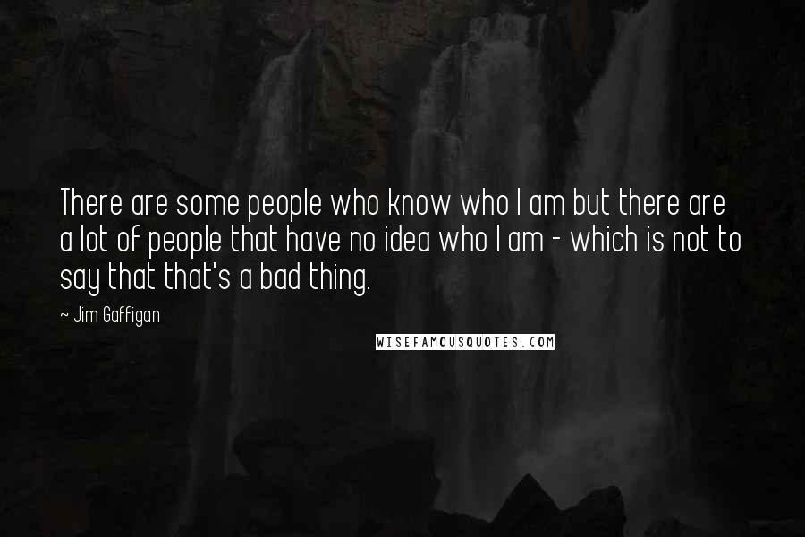 Jim Gaffigan Quotes: There are some people who know who I am but there are a lot of people that have no idea who I am - which is not to say that that's a bad thing.