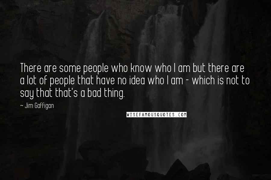 Jim Gaffigan Quotes: There are some people who know who I am but there are a lot of people that have no idea who I am - which is not to say that that's a bad thing.