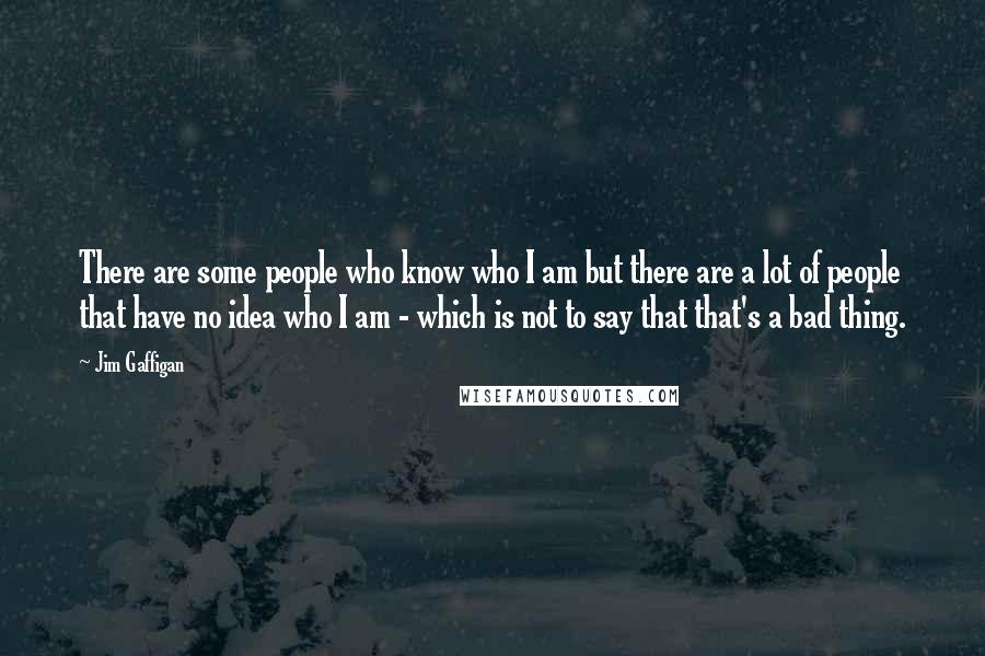 Jim Gaffigan Quotes: There are some people who know who I am but there are a lot of people that have no idea who I am - which is not to say that that's a bad thing.