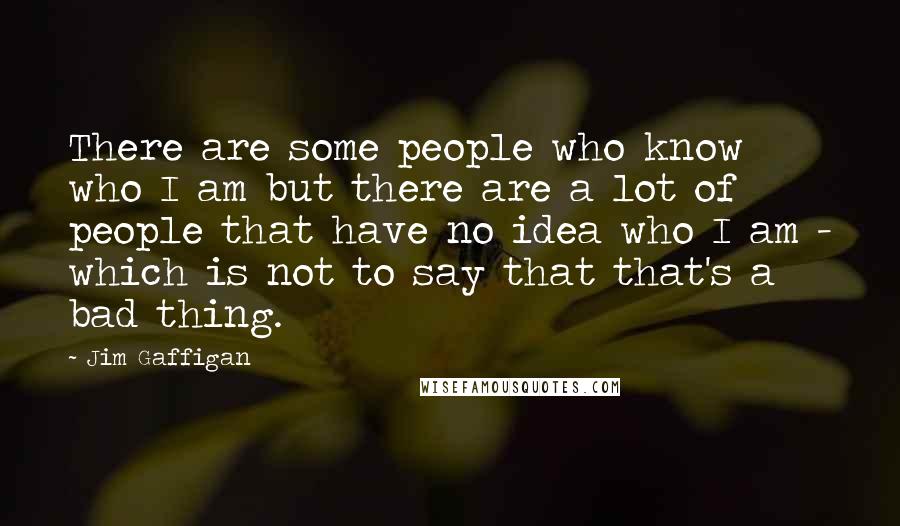 Jim Gaffigan Quotes: There are some people who know who I am but there are a lot of people that have no idea who I am - which is not to say that that's a bad thing.