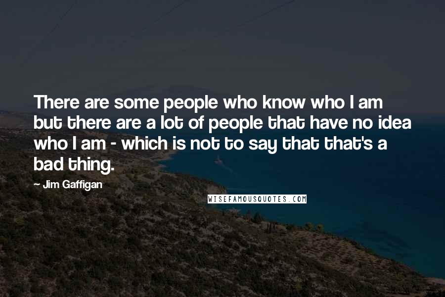 Jim Gaffigan Quotes: There are some people who know who I am but there are a lot of people that have no idea who I am - which is not to say that that's a bad thing.