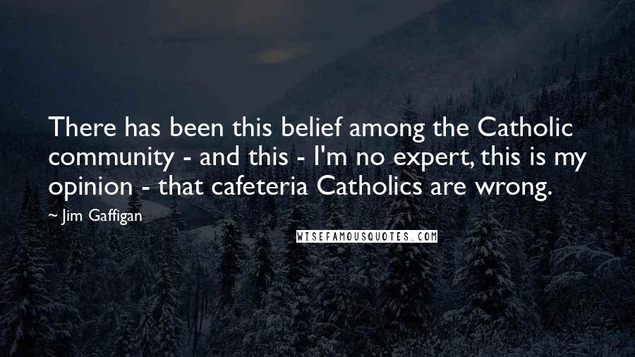 Jim Gaffigan Quotes: There has been this belief among the Catholic community - and this - I'm no expert, this is my opinion - that cafeteria Catholics are wrong.