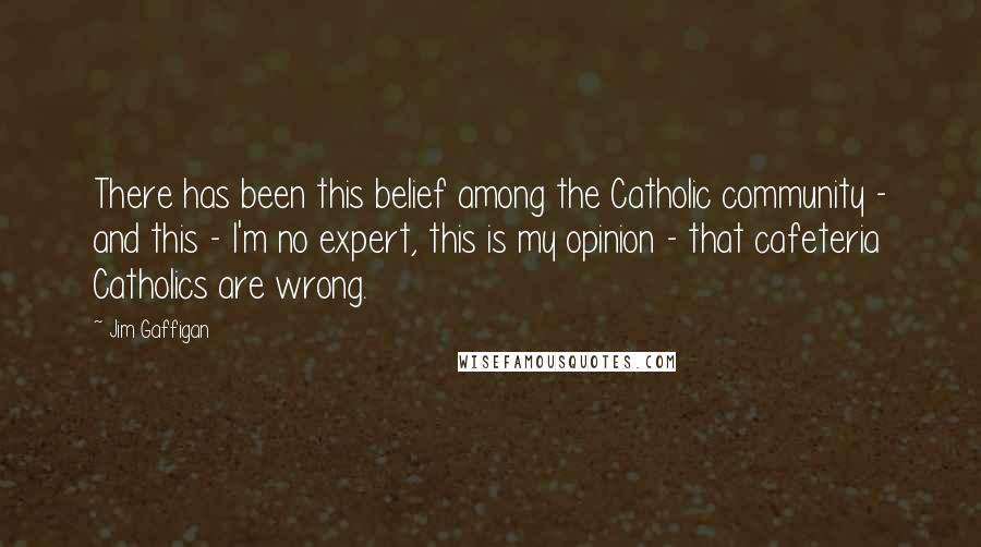 Jim Gaffigan Quotes: There has been this belief among the Catholic community - and this - I'm no expert, this is my opinion - that cafeteria Catholics are wrong.