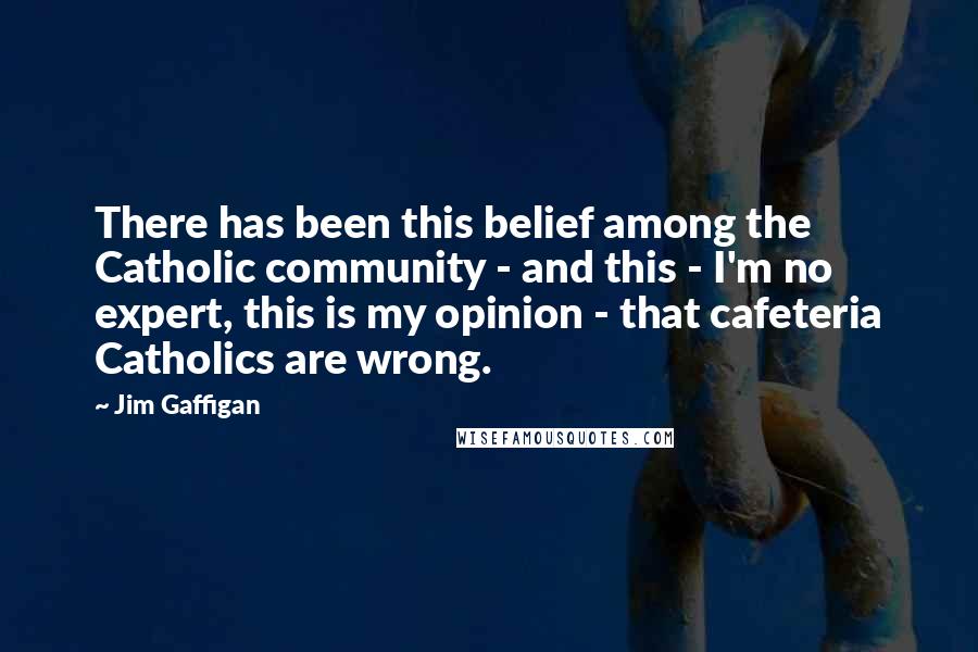 Jim Gaffigan Quotes: There has been this belief among the Catholic community - and this - I'm no expert, this is my opinion - that cafeteria Catholics are wrong.