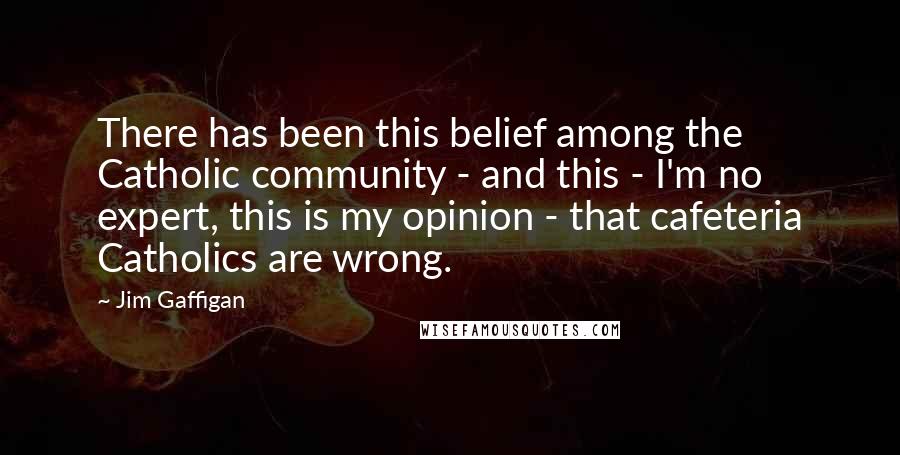 Jim Gaffigan Quotes: There has been this belief among the Catholic community - and this - I'm no expert, this is my opinion - that cafeteria Catholics are wrong.