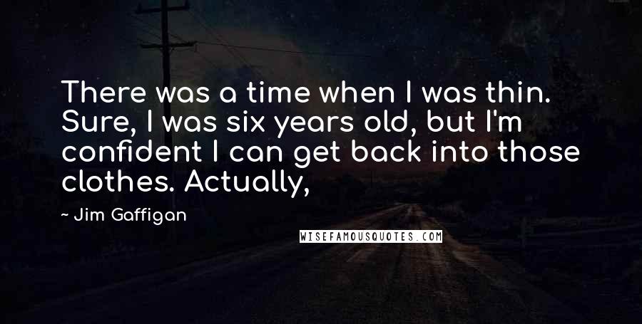 Jim Gaffigan Quotes: There was a time when I was thin. Sure, I was six years old, but I'm confident I can get back into those clothes. Actually,