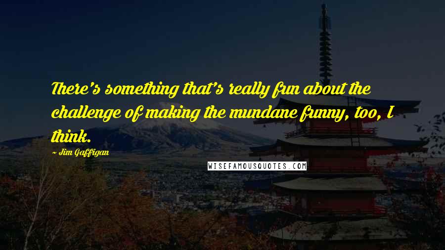 Jim Gaffigan Quotes: There's something that's really fun about the challenge of making the mundane funny, too, I think.