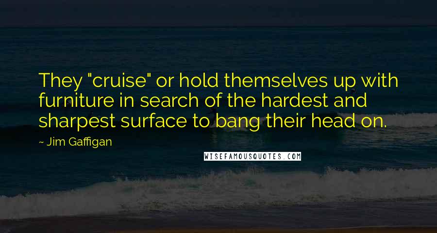 Jim Gaffigan Quotes: They "cruise" or hold themselves up with furniture in search of the hardest and sharpest surface to bang their head on.