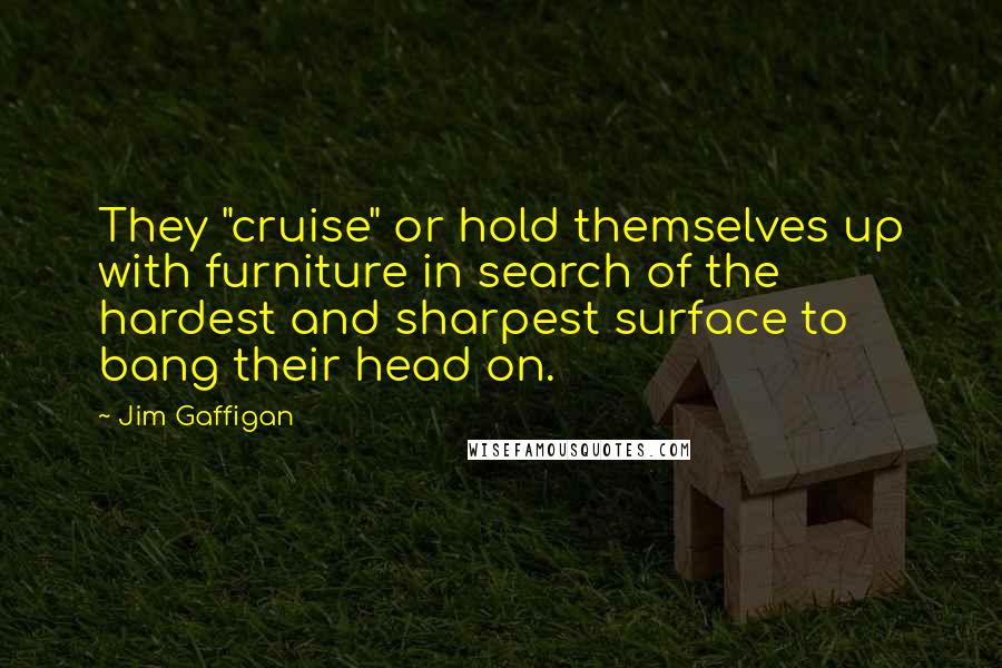 Jim Gaffigan Quotes: They "cruise" or hold themselves up with furniture in search of the hardest and sharpest surface to bang their head on.