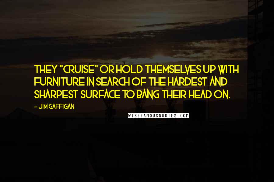 Jim Gaffigan Quotes: They "cruise" or hold themselves up with furniture in search of the hardest and sharpest surface to bang their head on.