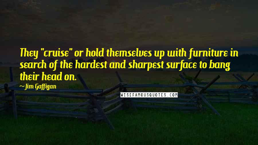 Jim Gaffigan Quotes: They "cruise" or hold themselves up with furniture in search of the hardest and sharpest surface to bang their head on.