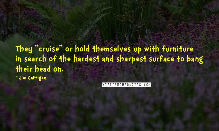 Jim Gaffigan Quotes: They "cruise" or hold themselves up with furniture in search of the hardest and sharpest surface to bang their head on.