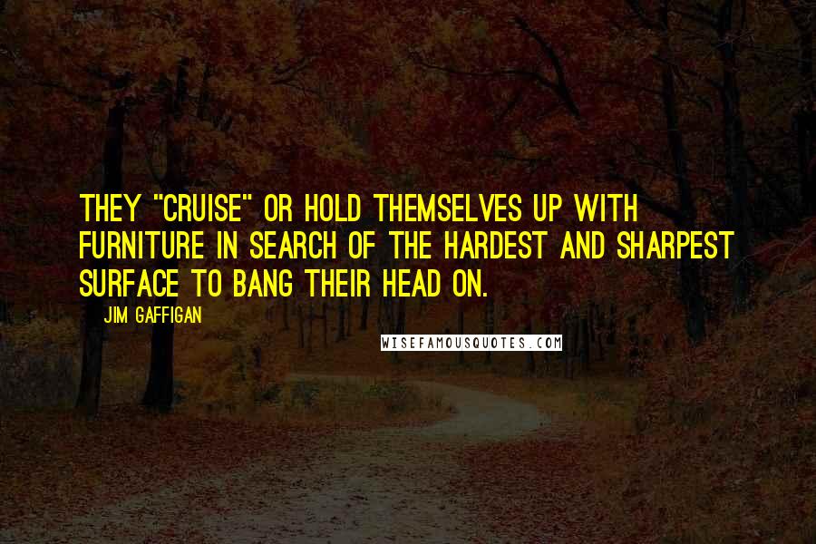 Jim Gaffigan Quotes: They "cruise" or hold themselves up with furniture in search of the hardest and sharpest surface to bang their head on.