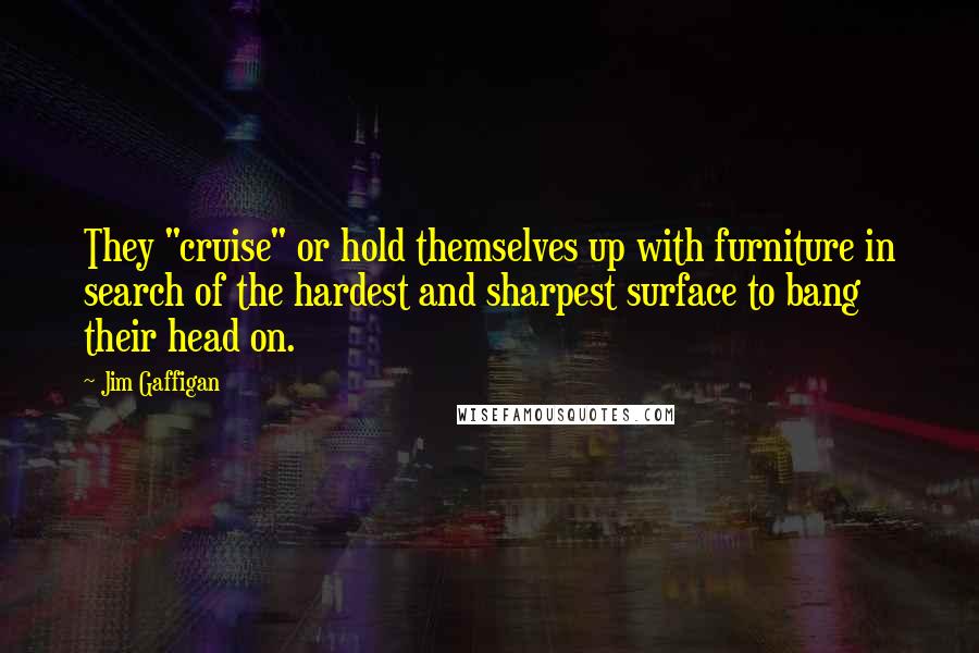 Jim Gaffigan Quotes: They "cruise" or hold themselves up with furniture in search of the hardest and sharpest surface to bang their head on.