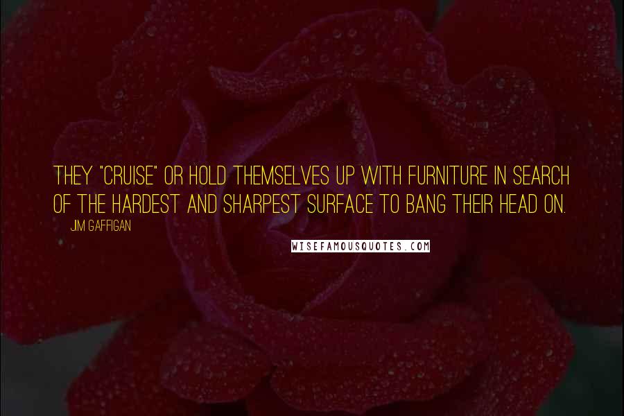Jim Gaffigan Quotes: They "cruise" or hold themselves up with furniture in search of the hardest and sharpest surface to bang their head on.
