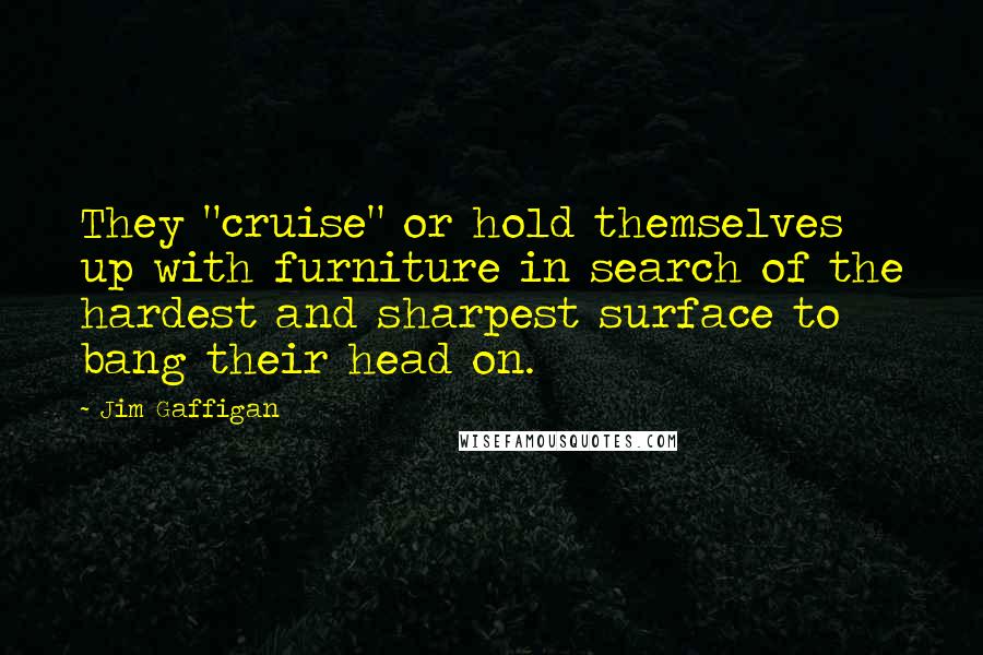 Jim Gaffigan Quotes: They "cruise" or hold themselves up with furniture in search of the hardest and sharpest surface to bang their head on.