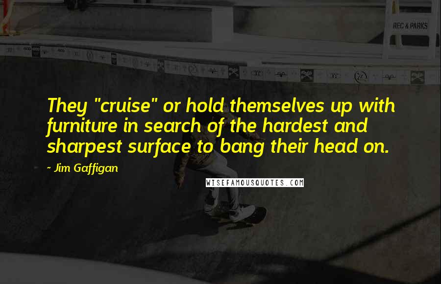 Jim Gaffigan Quotes: They "cruise" or hold themselves up with furniture in search of the hardest and sharpest surface to bang their head on.