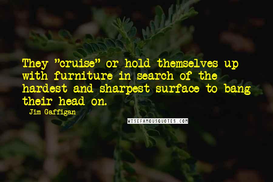 Jim Gaffigan Quotes: They "cruise" or hold themselves up with furniture in search of the hardest and sharpest surface to bang their head on.