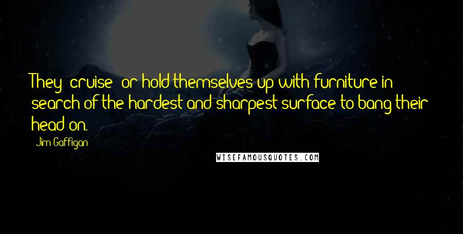 Jim Gaffigan Quotes: They "cruise" or hold themselves up with furniture in search of the hardest and sharpest surface to bang their head on.