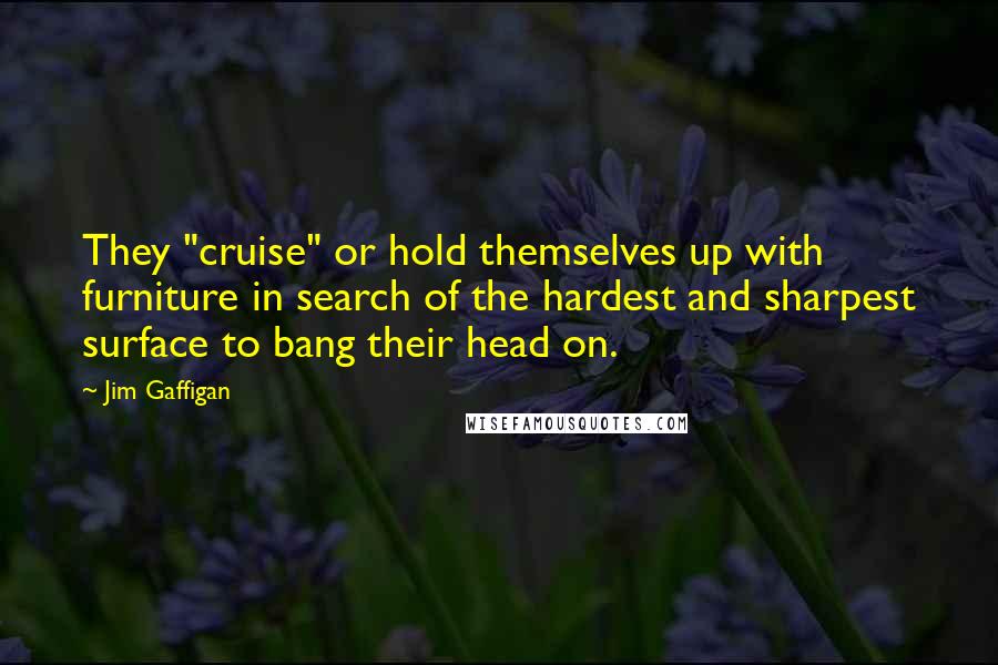 Jim Gaffigan Quotes: They "cruise" or hold themselves up with furniture in search of the hardest and sharpest surface to bang their head on.