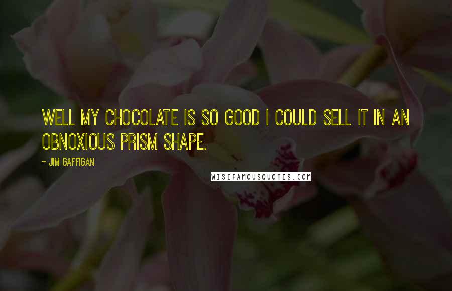 Jim Gaffigan Quotes: Well my chocolate is so good I could sell it in an obnoxious prism shape.