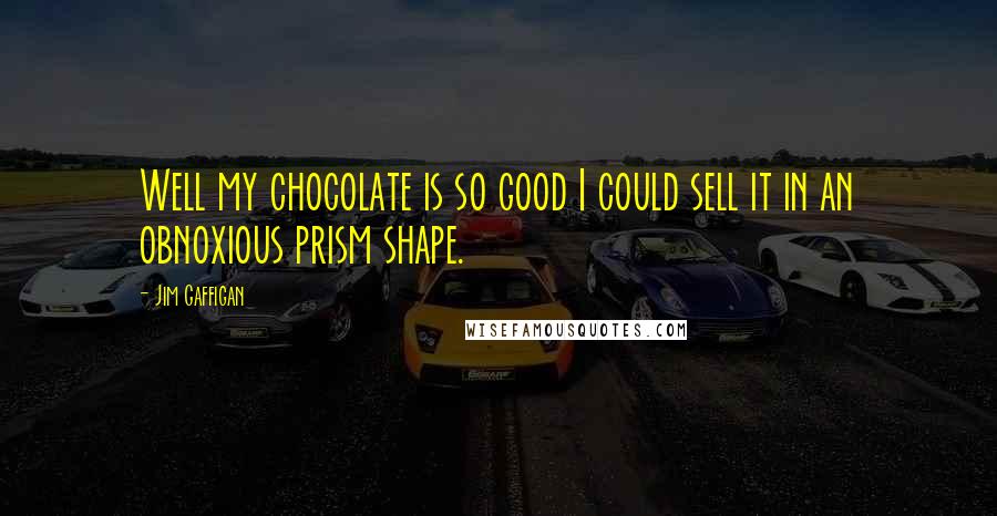 Jim Gaffigan Quotes: Well my chocolate is so good I could sell it in an obnoxious prism shape.