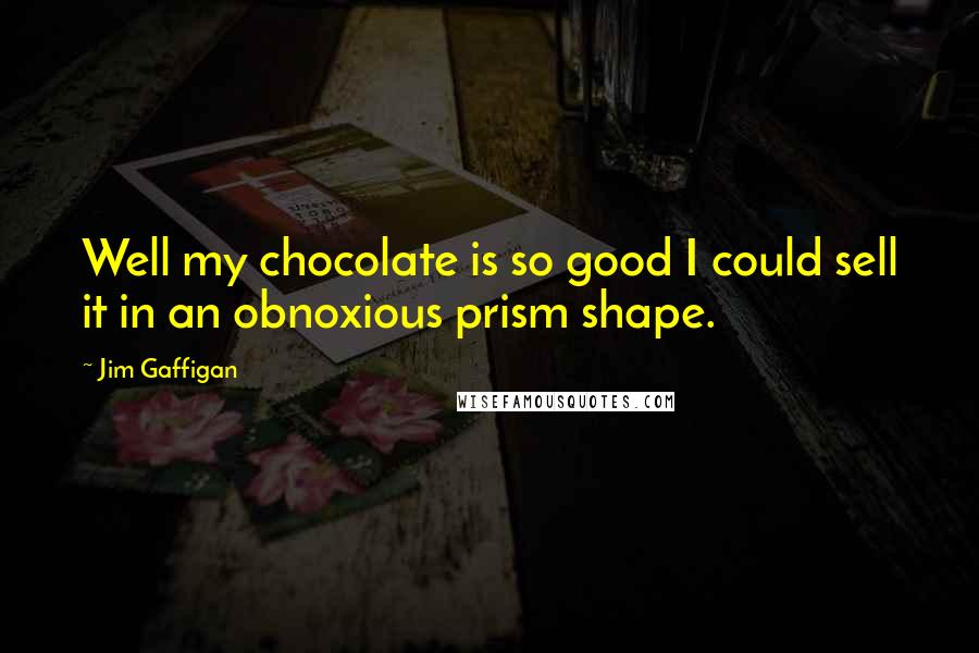 Jim Gaffigan Quotes: Well my chocolate is so good I could sell it in an obnoxious prism shape.