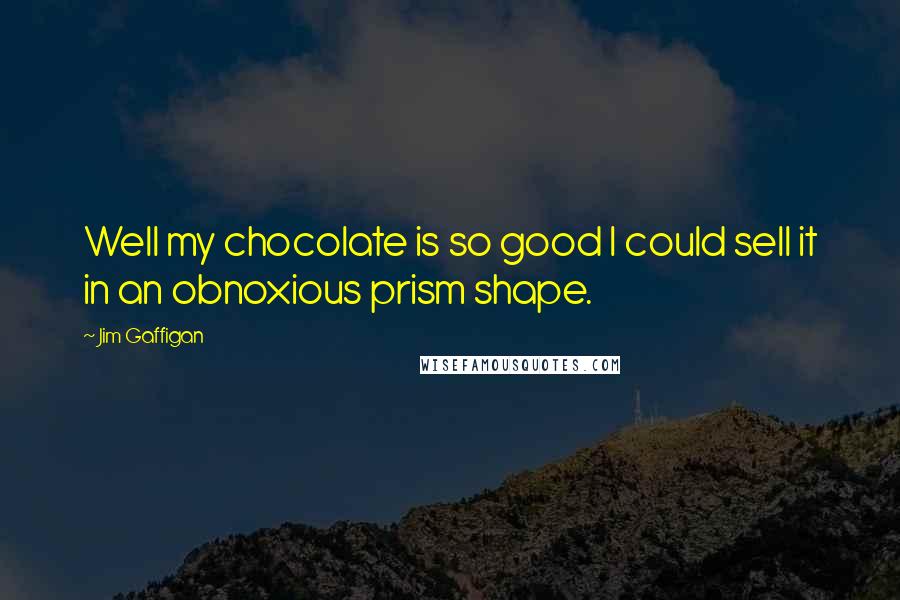 Jim Gaffigan Quotes: Well my chocolate is so good I could sell it in an obnoxious prism shape.