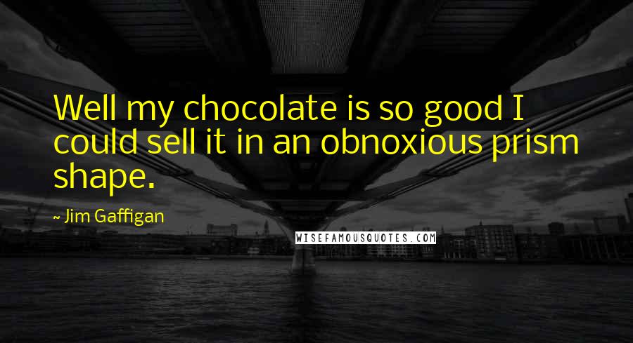 Jim Gaffigan Quotes: Well my chocolate is so good I could sell it in an obnoxious prism shape.