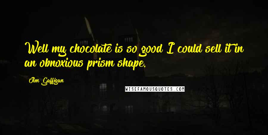 Jim Gaffigan Quotes: Well my chocolate is so good I could sell it in an obnoxious prism shape.