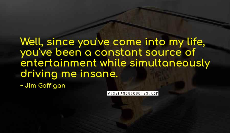 Jim Gaffigan Quotes: Well, since you've come into my life, you've been a constant source of entertainment while simultaneously driving me insane.