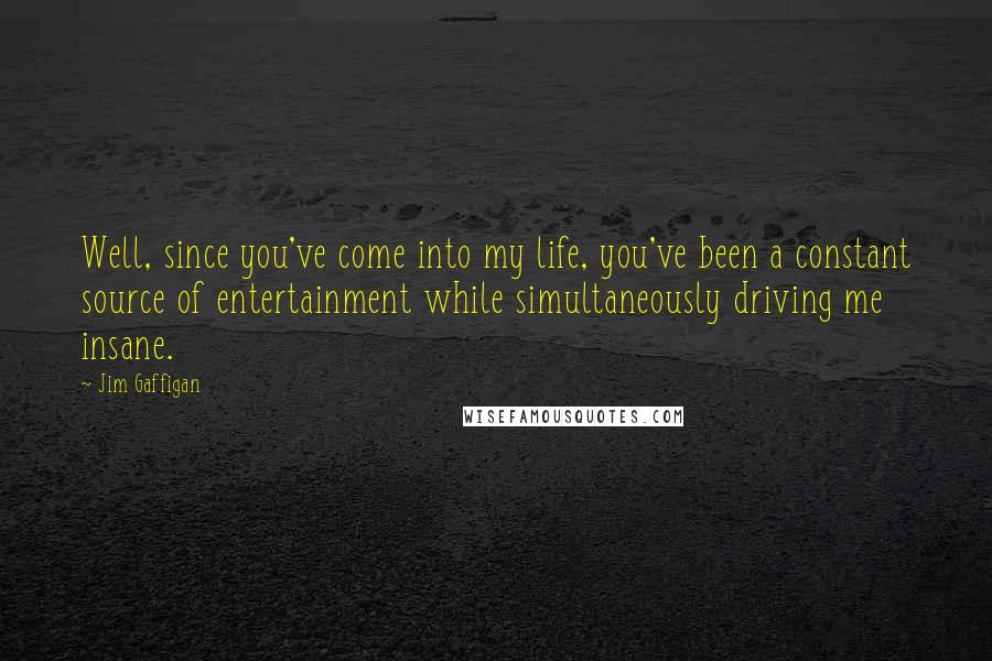 Jim Gaffigan Quotes: Well, since you've come into my life, you've been a constant source of entertainment while simultaneously driving me insane.