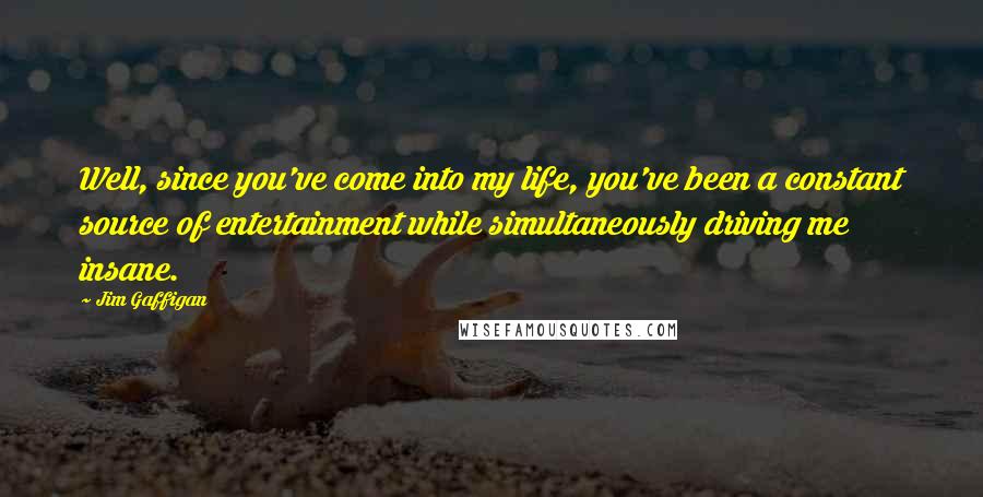 Jim Gaffigan Quotes: Well, since you've come into my life, you've been a constant source of entertainment while simultaneously driving me insane.