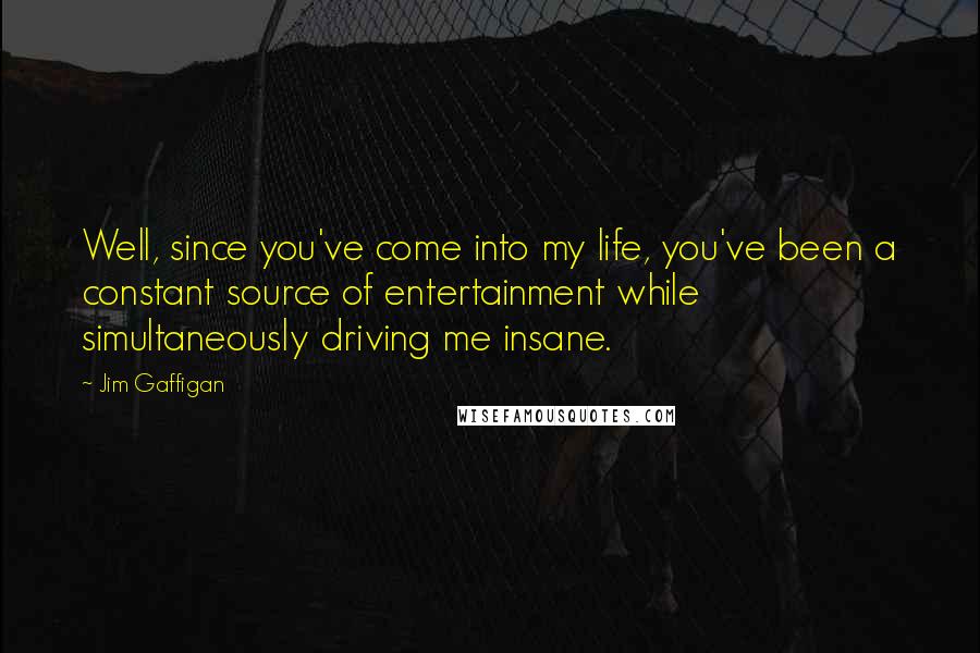 Jim Gaffigan Quotes: Well, since you've come into my life, you've been a constant source of entertainment while simultaneously driving me insane.