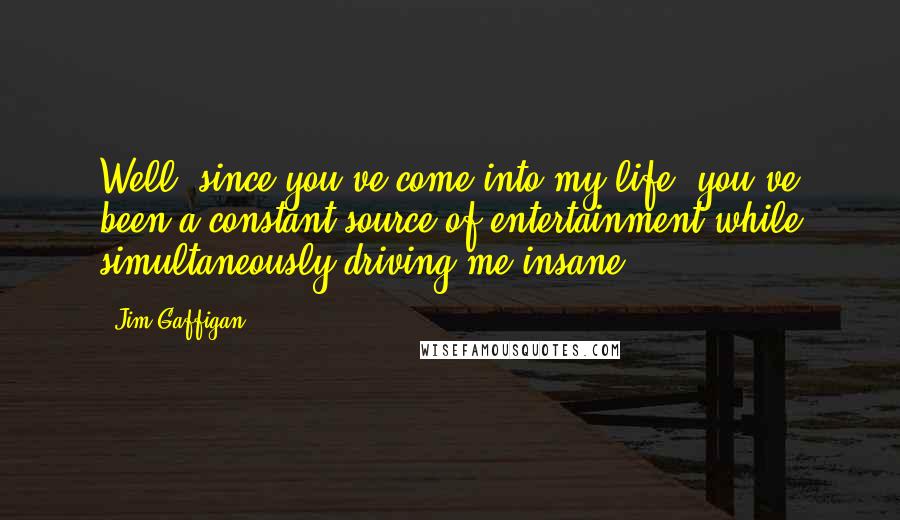 Jim Gaffigan Quotes: Well, since you've come into my life, you've been a constant source of entertainment while simultaneously driving me insane.