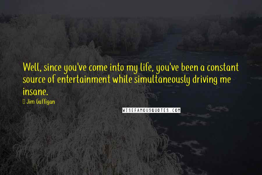 Jim Gaffigan Quotes: Well, since you've come into my life, you've been a constant source of entertainment while simultaneously driving me insane.