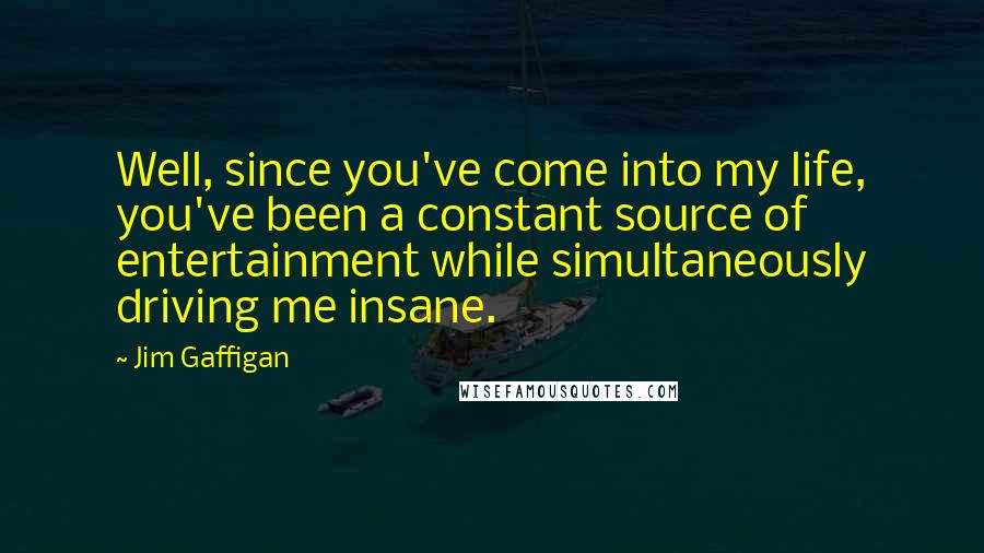 Jim Gaffigan Quotes: Well, since you've come into my life, you've been a constant source of entertainment while simultaneously driving me insane.