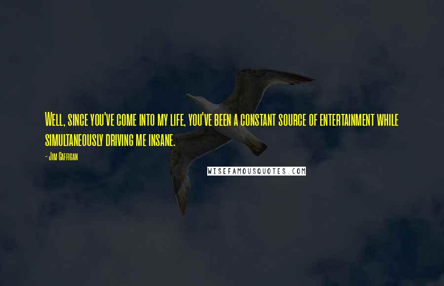 Jim Gaffigan Quotes: Well, since you've come into my life, you've been a constant source of entertainment while simultaneously driving me insane.