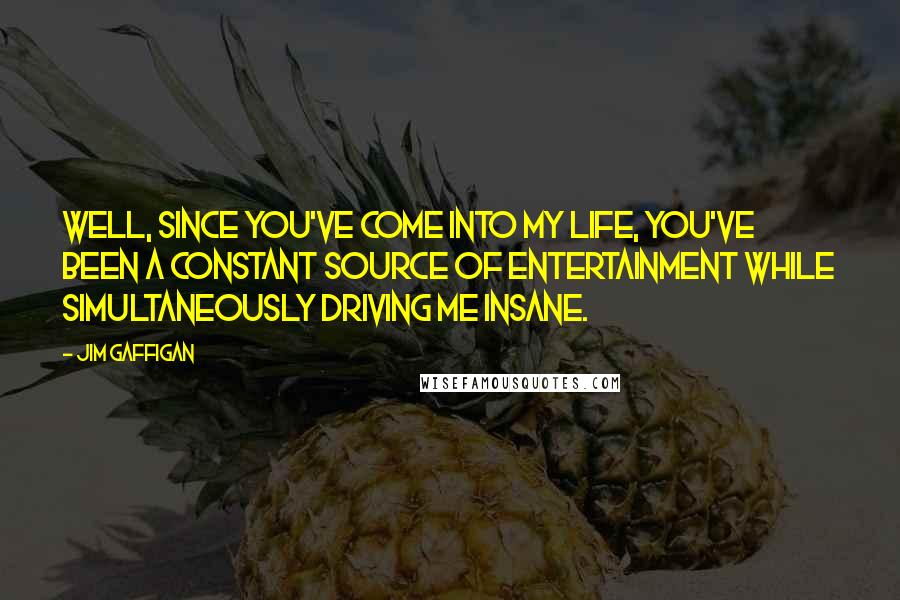 Jim Gaffigan Quotes: Well, since you've come into my life, you've been a constant source of entertainment while simultaneously driving me insane.