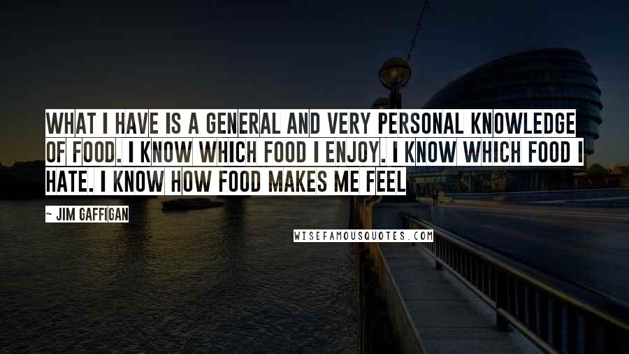 Jim Gaffigan Quotes: What I have is a general and very personal knowledge of food. I know which food I enjoy. I know which food I hate. I know how food makes me feel