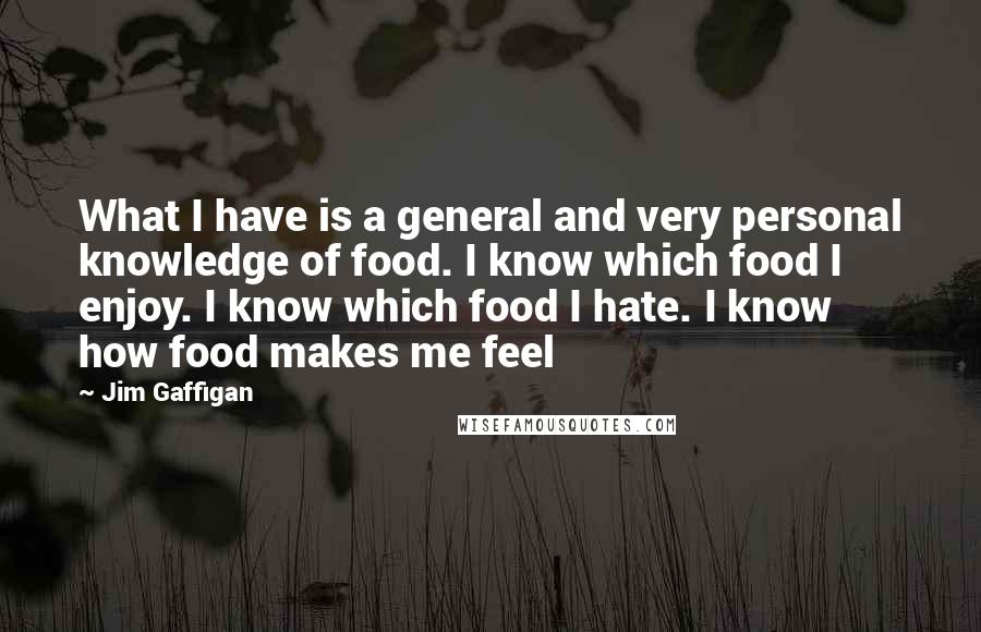 Jim Gaffigan Quotes: What I have is a general and very personal knowledge of food. I know which food I enjoy. I know which food I hate. I know how food makes me feel