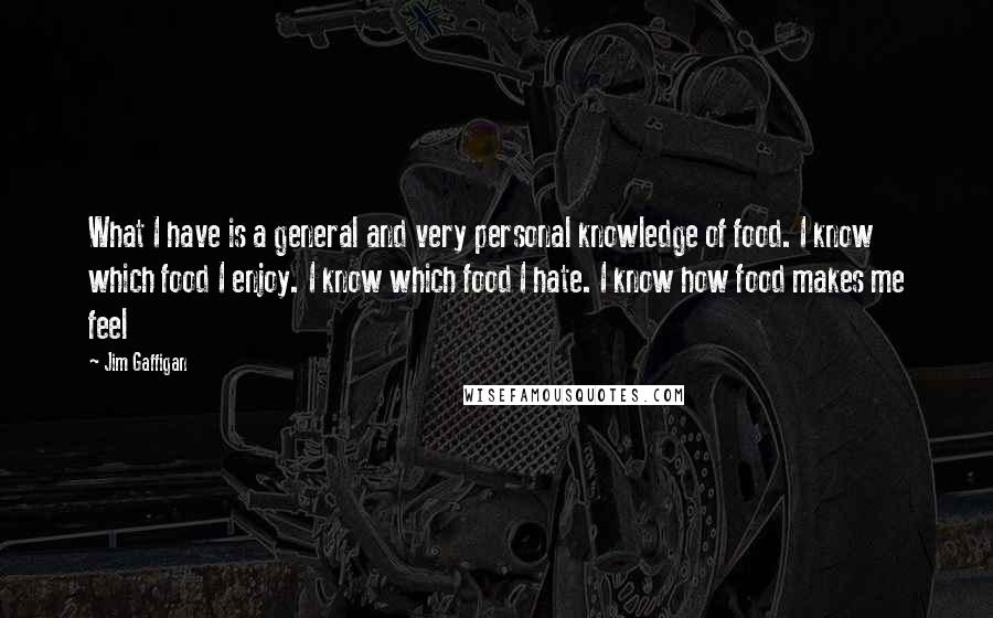 Jim Gaffigan Quotes: What I have is a general and very personal knowledge of food. I know which food I enjoy. I know which food I hate. I know how food makes me feel