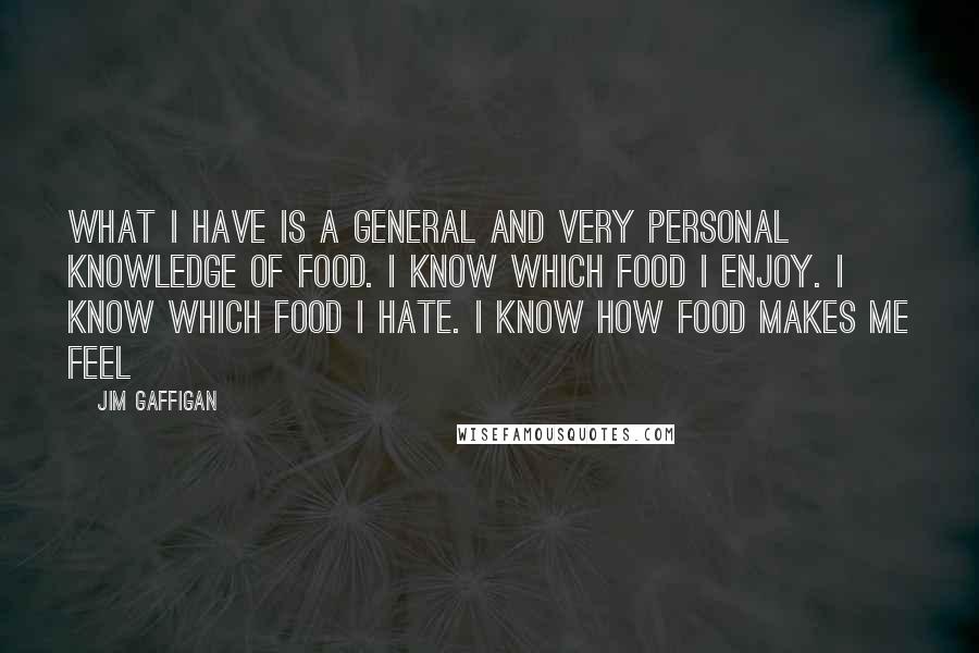 Jim Gaffigan Quotes: What I have is a general and very personal knowledge of food. I know which food I enjoy. I know which food I hate. I know how food makes me feel