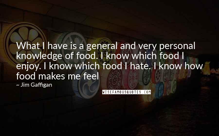 Jim Gaffigan Quotes: What I have is a general and very personal knowledge of food. I know which food I enjoy. I know which food I hate. I know how food makes me feel