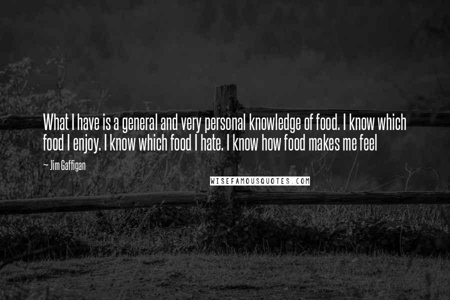 Jim Gaffigan Quotes: What I have is a general and very personal knowledge of food. I know which food I enjoy. I know which food I hate. I know how food makes me feel
